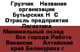 Грузчик › Название организации ­ Бутырских Н. С. › Отрасль предприятия ­ Логистика › Минимальный оклад ­ 16 000 - Все города Работа » Вакансии   . Алтайский край,Белокуриха г.